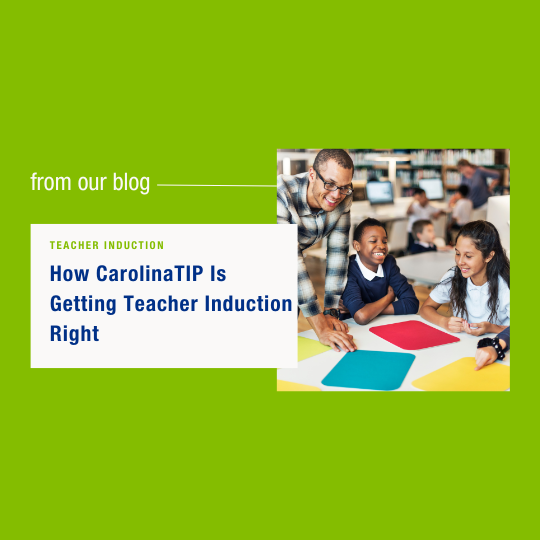 Why Teacher Induction Is the Missing Link in Educator Preparation – and How CarolinaTIP Is Getting It Right